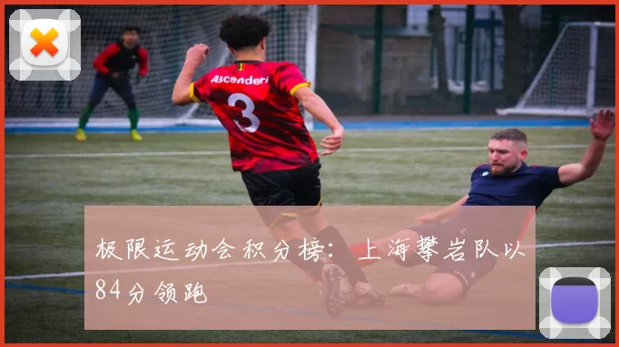 极限运动会积分榜：上海攀岩队以84分领跑