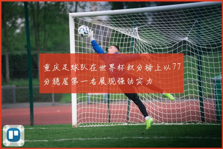 重庆足球队在世界杯积分榜上以77分稳居第一名展现强劲实力