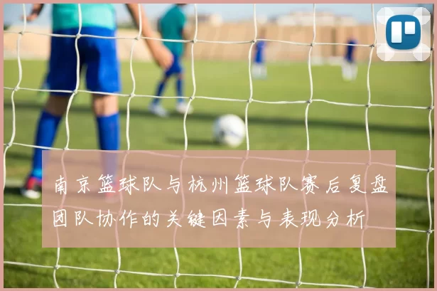 南京篮球队与杭州篮球队赛后复盘团队协作的关键因素与表现分析