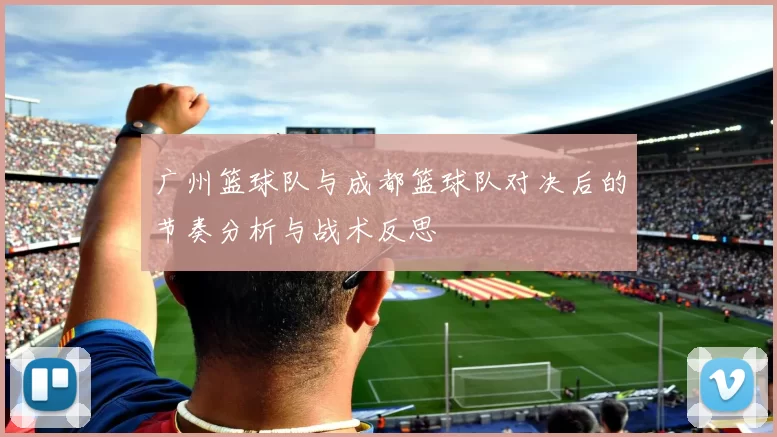 广州篮球队与成都篮球队对决后的节奏分析与战术反思