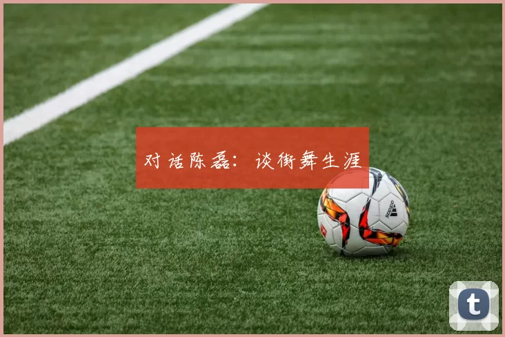 对话陈磊：谈街舞生涯