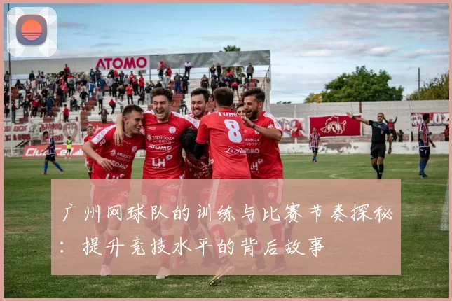 广州网球队的训练与比赛节奏探秘：提升竞技水平的背后故事