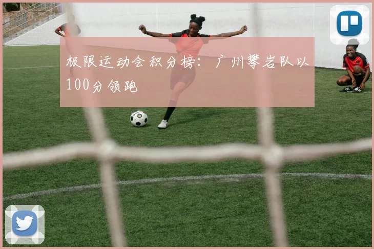 极限运动会积分榜：广州攀岩队以100分领跑