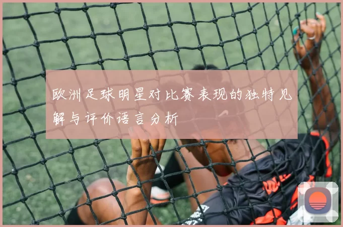 欧洲足球明星对比赛表现的独特见解与评价语言分析