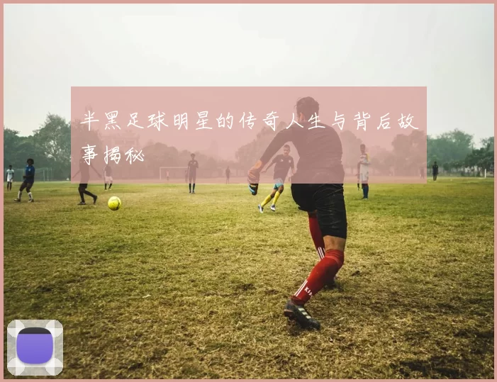 半黑足球明星的传奇人生与背后故事揭秘