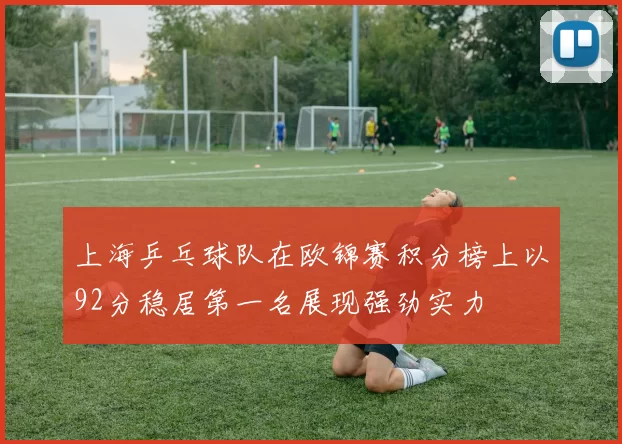 上海乒乓球队在欧锦赛积分榜上以92分稳居第一名展现强劲实力
