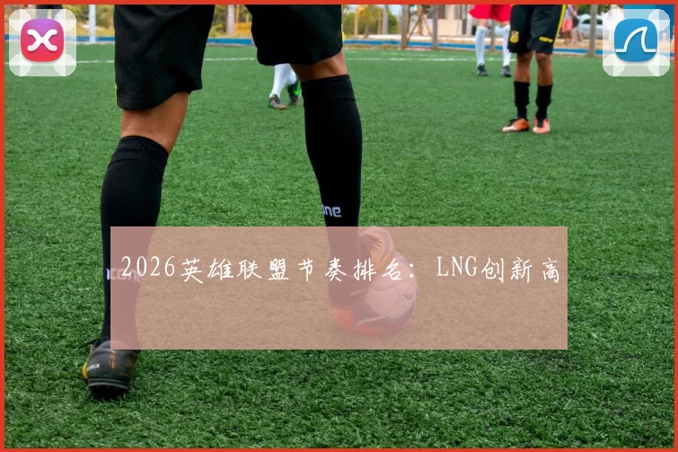 2026英雄联盟节奏排名：LNG创新高