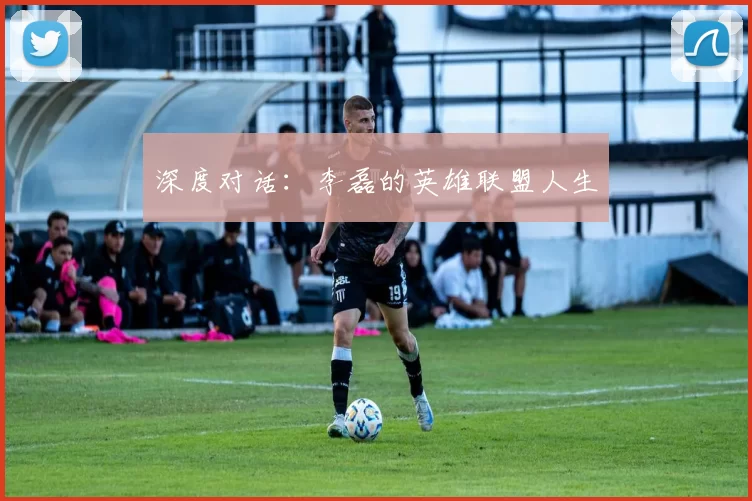 深度对话：李磊的英雄联盟人生