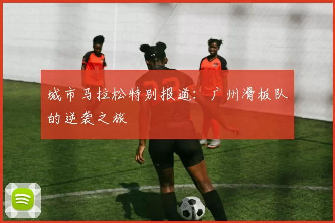 城市马拉松特别报道：广州滑板队的逆袭之旅