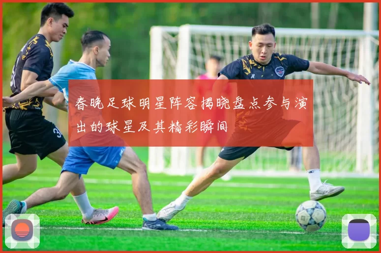 春晚足球明星阵容揭晓盘点参与演出的球星及其精彩瞬间