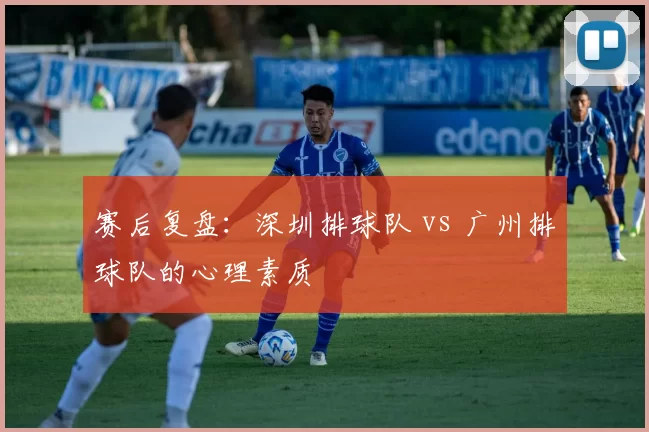 赛后复盘：深圳排球队 vs 广州排球队的心理素质