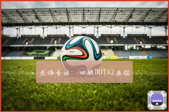 王伟专访：回顾DOTA2历程